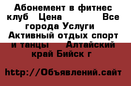 Абонемент в фитнес клуб › Цена ­ 23 000 - Все города Услуги » Активный отдых,спорт и танцы   . Алтайский край,Бийск г.